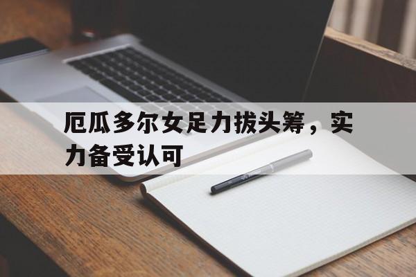 爱游戏体育官网-厄瓜多尔女足力拔头筹，实力备受认可的简单介绍