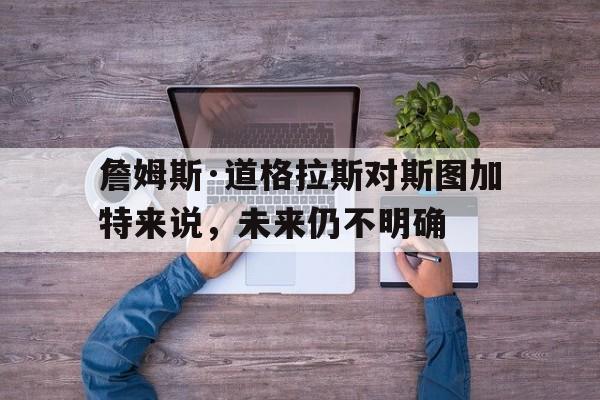 爱游戏体育app下载-詹姆斯·道格拉斯对斯图加特来说，未来仍不明确的简单介绍